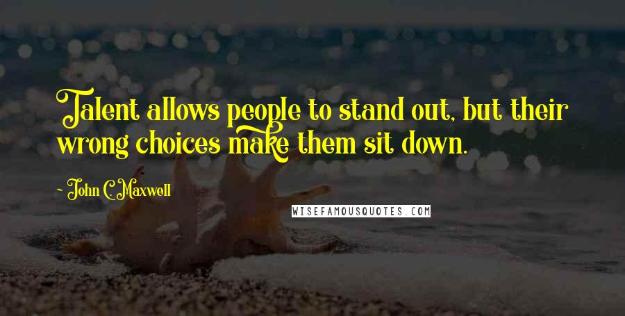 John C. Maxwell Quotes: Talent allows people to stand out, but their wrong choices make them sit down.