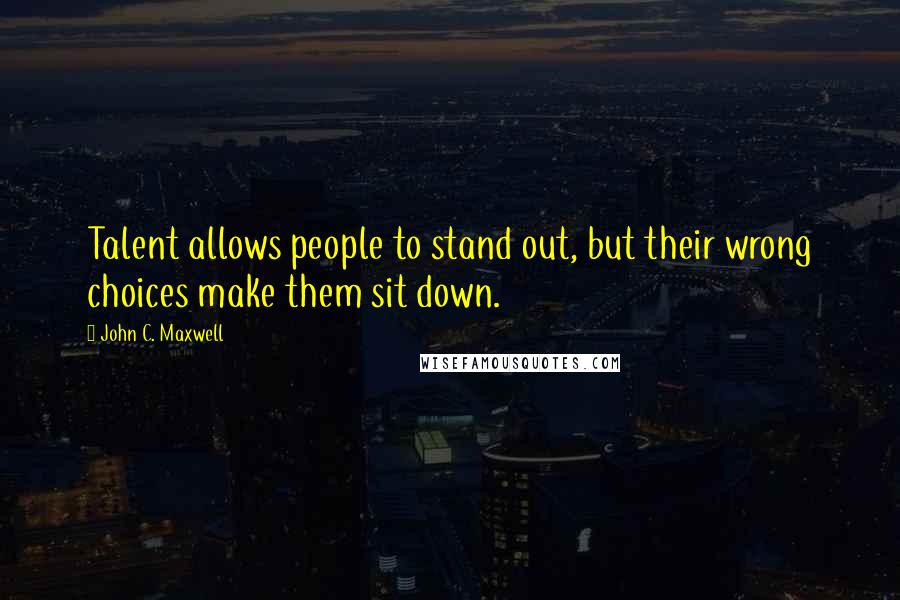 John C. Maxwell Quotes: Talent allows people to stand out, but their wrong choices make them sit down.