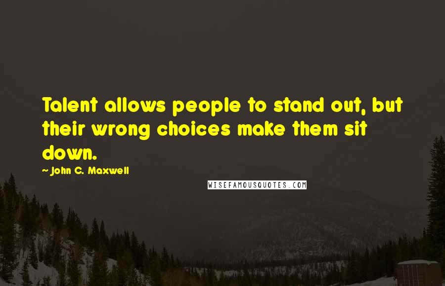 John C. Maxwell Quotes: Talent allows people to stand out, but their wrong choices make them sit down.