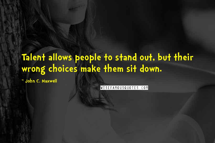 John C. Maxwell Quotes: Talent allows people to stand out, but their wrong choices make them sit down.