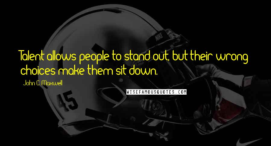 John C. Maxwell Quotes: Talent allows people to stand out, but their wrong choices make them sit down.