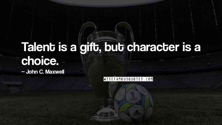 John C. Maxwell Quotes: Talent is a gift, but character is a choice.