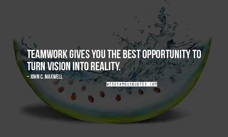 John C. Maxwell Quotes: Teamwork gives you the best opportunity to turn vision into reality.