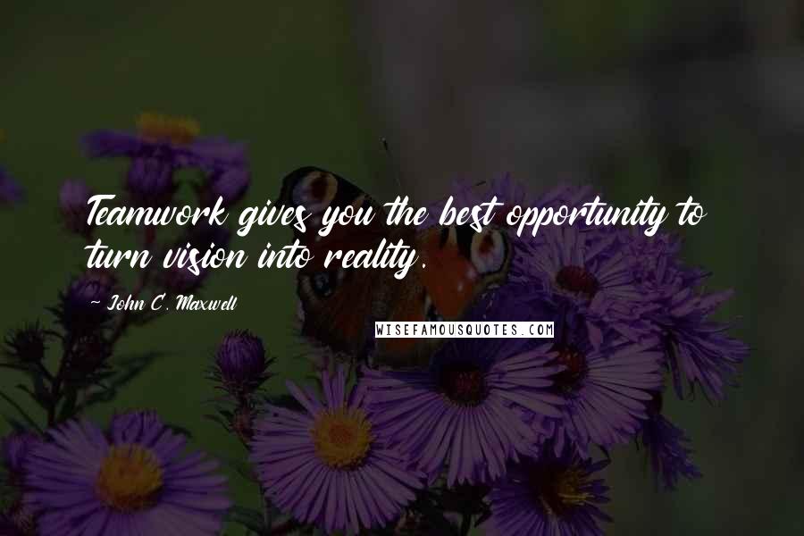 John C. Maxwell Quotes: Teamwork gives you the best opportunity to turn vision into reality.