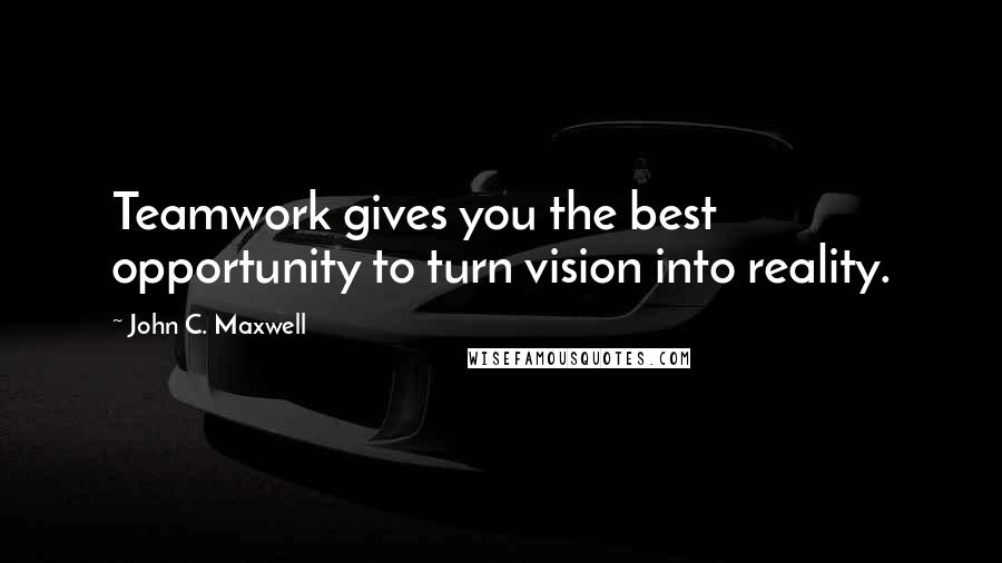 John C. Maxwell Quotes: Teamwork gives you the best opportunity to turn vision into reality.
