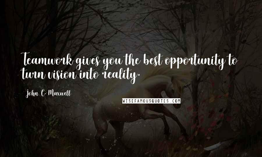 John C. Maxwell Quotes: Teamwork gives you the best opportunity to turn vision into reality.