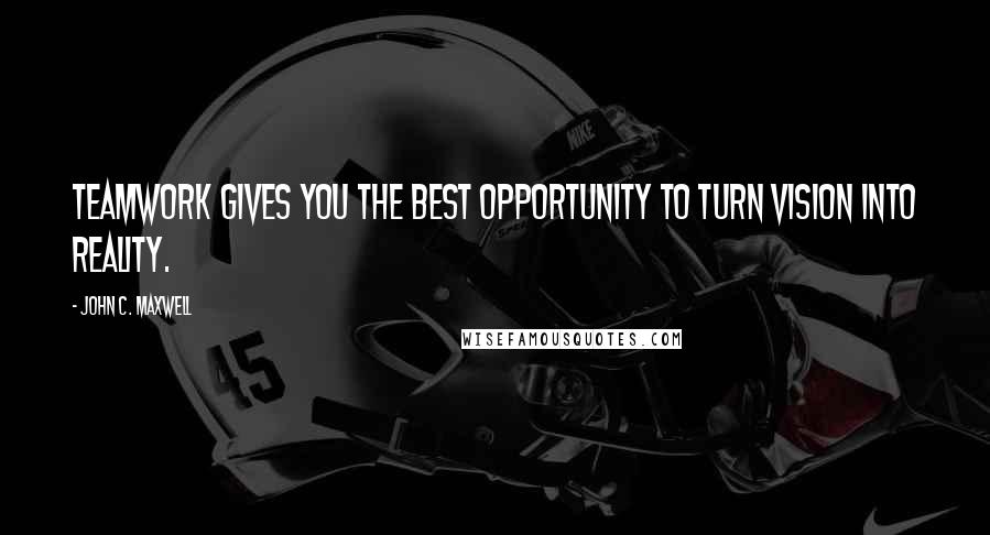 John C. Maxwell Quotes: Teamwork gives you the best opportunity to turn vision into reality.