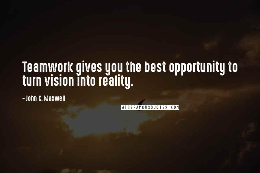 John C. Maxwell Quotes: Teamwork gives you the best opportunity to turn vision into reality.