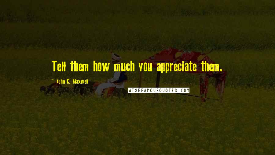 John C. Maxwell Quotes: Tell them how much you appreciate them.