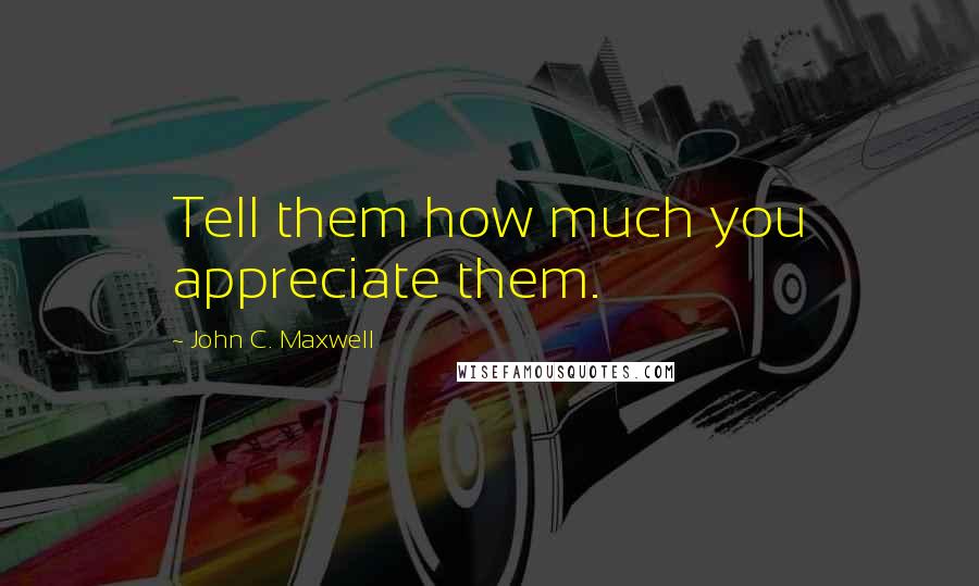 John C. Maxwell Quotes: Tell them how much you appreciate them.