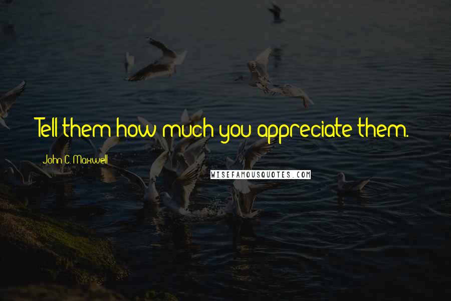 John C. Maxwell Quotes: Tell them how much you appreciate them.