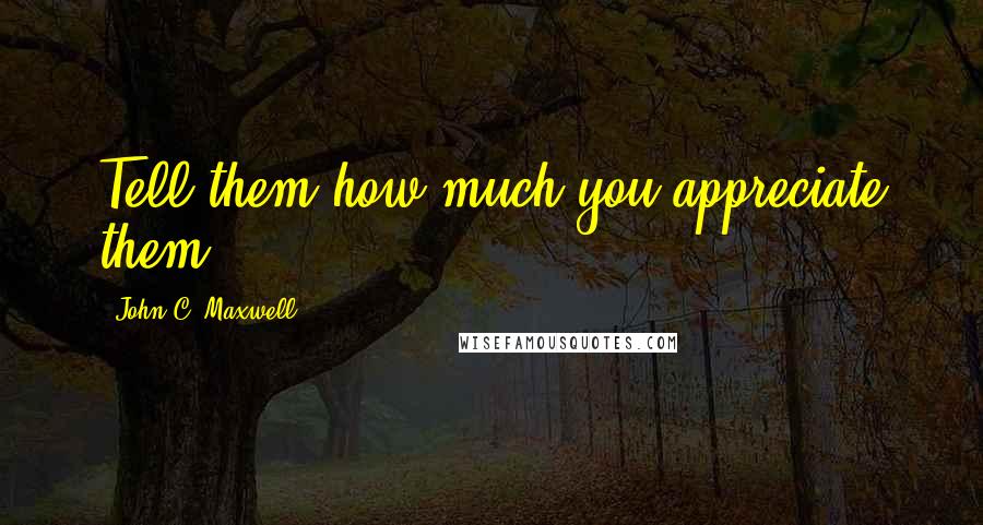John C. Maxwell Quotes: Tell them how much you appreciate them.