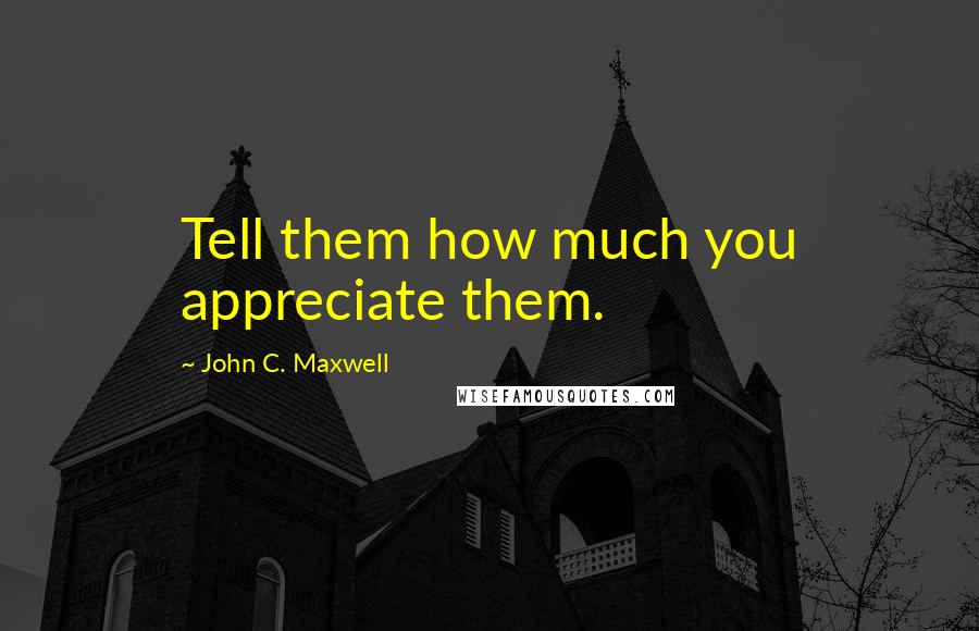 John C. Maxwell Quotes: Tell them how much you appreciate them.