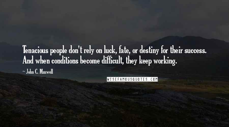 John C. Maxwell Quotes: Tenacious people don't rely on luck, fate, or destiny for their success. And when conditions become difficult, they keep working.