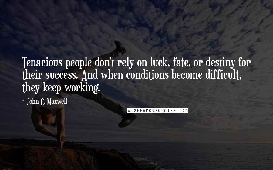 John C. Maxwell Quotes: Tenacious people don't rely on luck, fate, or destiny for their success. And when conditions become difficult, they keep working.
