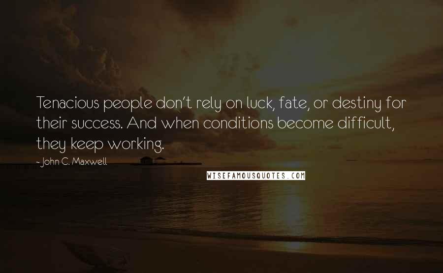 John C. Maxwell Quotes: Tenacious people don't rely on luck, fate, or destiny for their success. And when conditions become difficult, they keep working.
