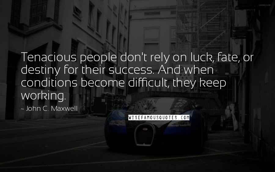 John C. Maxwell Quotes: Tenacious people don't rely on luck, fate, or destiny for their success. And when conditions become difficult, they keep working.