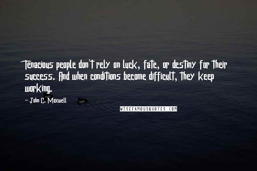 John C. Maxwell Quotes: Tenacious people don't rely on luck, fate, or destiny for their success. And when conditions become difficult, they keep working.