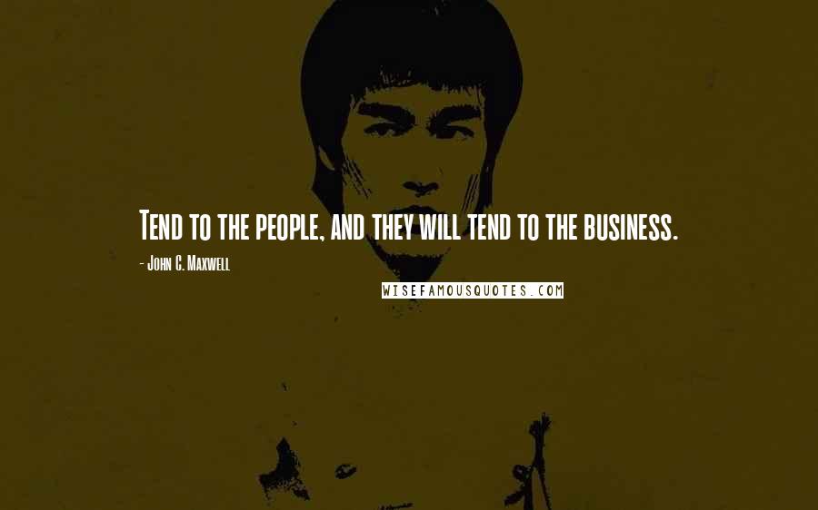 John C. Maxwell Quotes: Tend to the people, and they will tend to the business.