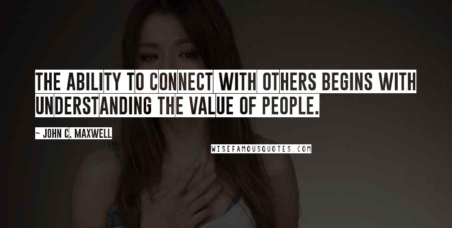 John C. Maxwell Quotes: The ability to connect with others begins with understanding the value of people.