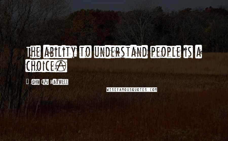 John C. Maxwell Quotes: The ability to understand people is a choice.