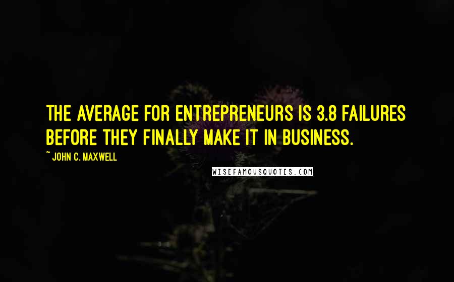 John C. Maxwell Quotes: The average for entrepreneurs is 3.8 failures before they finally make it in business.