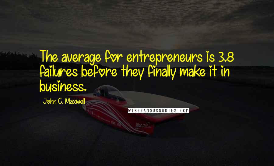 John C. Maxwell Quotes: The average for entrepreneurs is 3.8 failures before they finally make it in business.