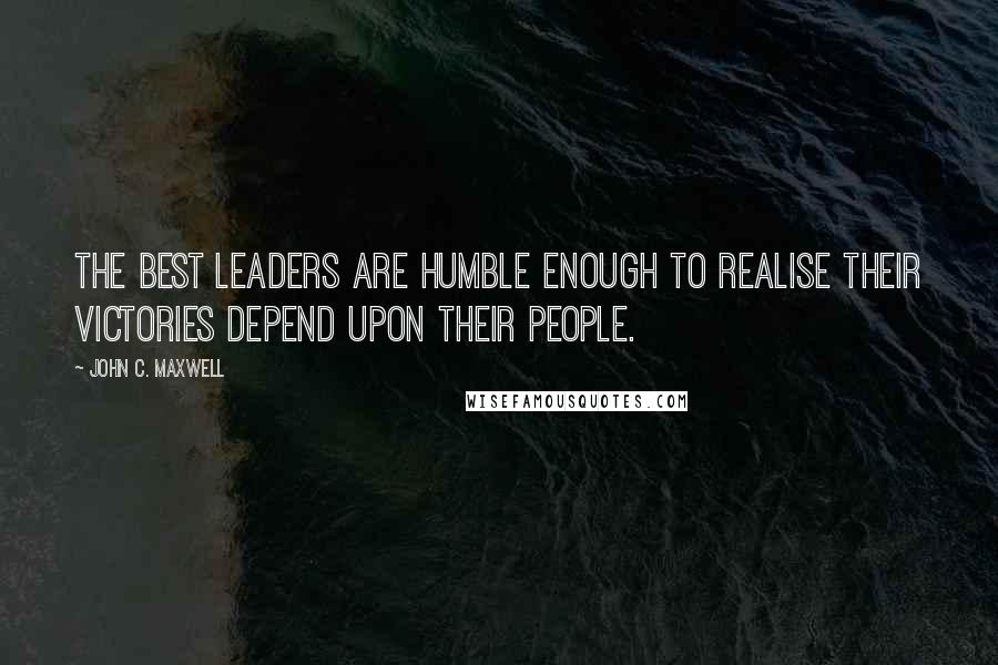 John C. Maxwell Quotes: The best leaders are humble enough to realise their victories depend upon their people.