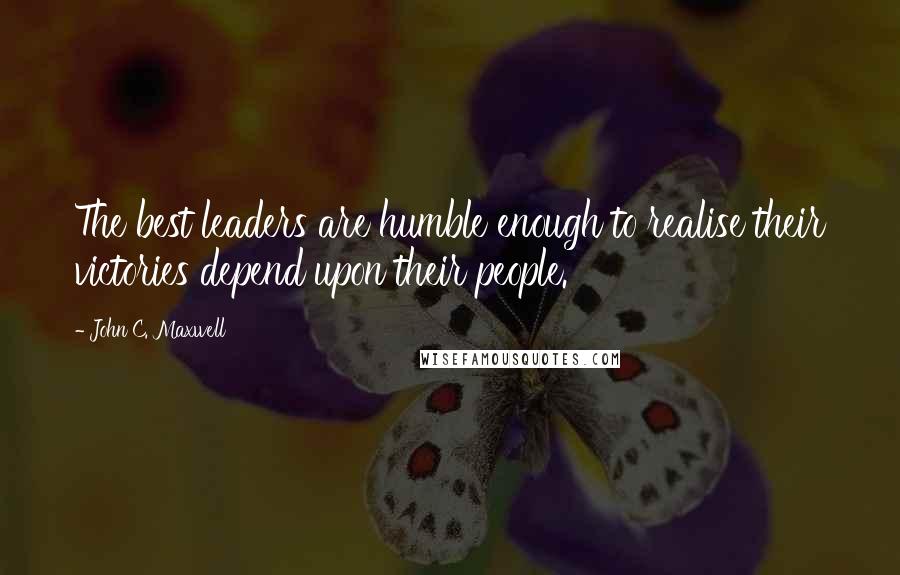 John C. Maxwell Quotes: The best leaders are humble enough to realise their victories depend upon their people.