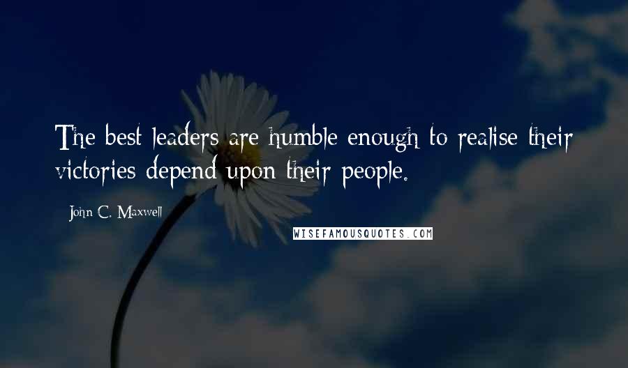 John C. Maxwell Quotes: The best leaders are humble enough to realise their victories depend upon their people.