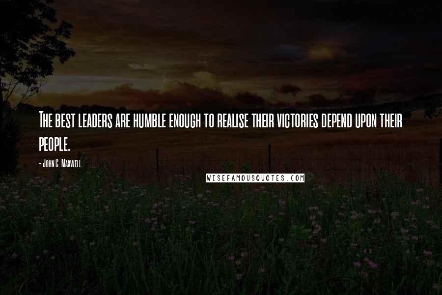 John C. Maxwell Quotes: The best leaders are humble enough to realise their victories depend upon their people.