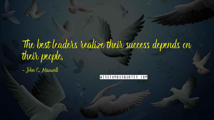 John C. Maxwell Quotes: The best leaders realize their success depends on their people.