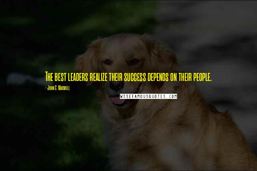 John C. Maxwell Quotes: The best leaders realize their success depends on their people.