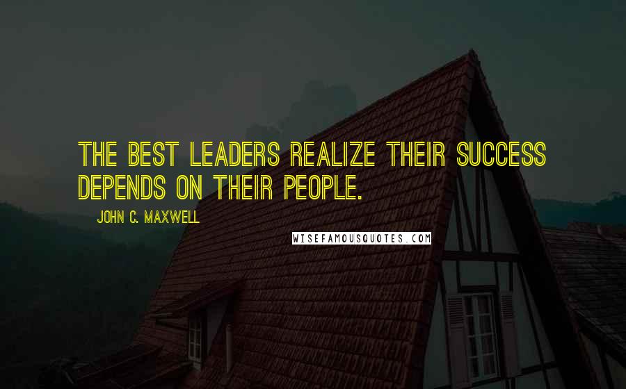 John C. Maxwell Quotes: The best leaders realize their success depends on their people.
