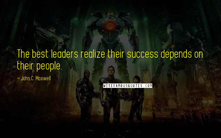 John C. Maxwell Quotes: The best leaders realize their success depends on their people.