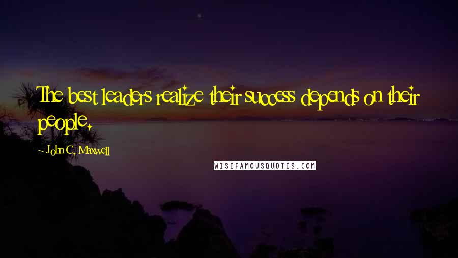John C. Maxwell Quotes: The best leaders realize their success depends on their people.