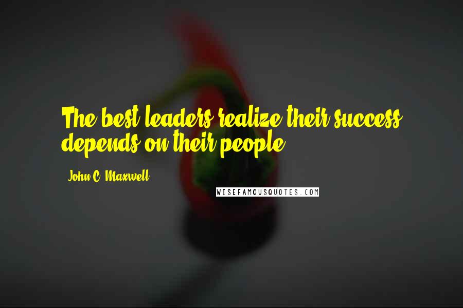 John C. Maxwell Quotes: The best leaders realize their success depends on their people.