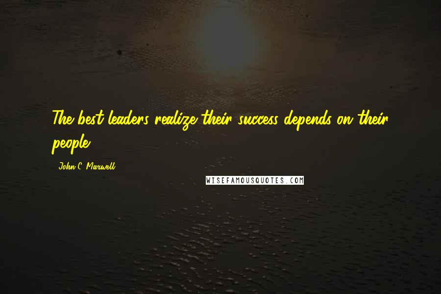 John C. Maxwell Quotes: The best leaders realize their success depends on their people.
