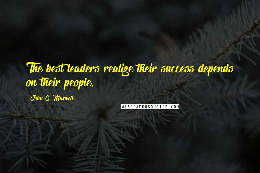 John C. Maxwell Quotes: The best leaders realize their success depends on their people.