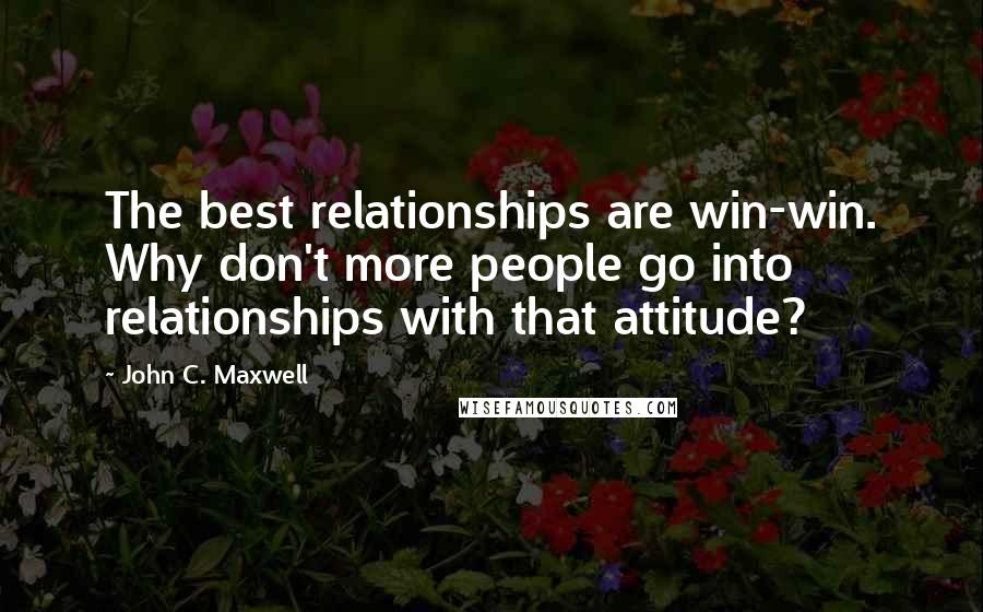 John C. Maxwell Quotes: The best relationships are win-win. Why don't more people go into relationships with that attitude?