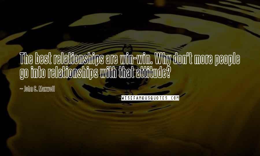 John C. Maxwell Quotes: The best relationships are win-win. Why don't more people go into relationships with that attitude?
