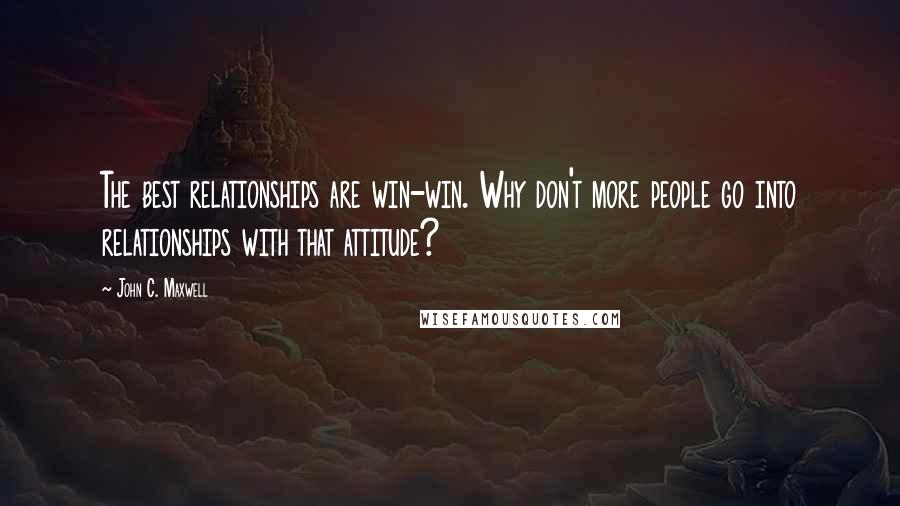 John C. Maxwell Quotes: The best relationships are win-win. Why don't more people go into relationships with that attitude?