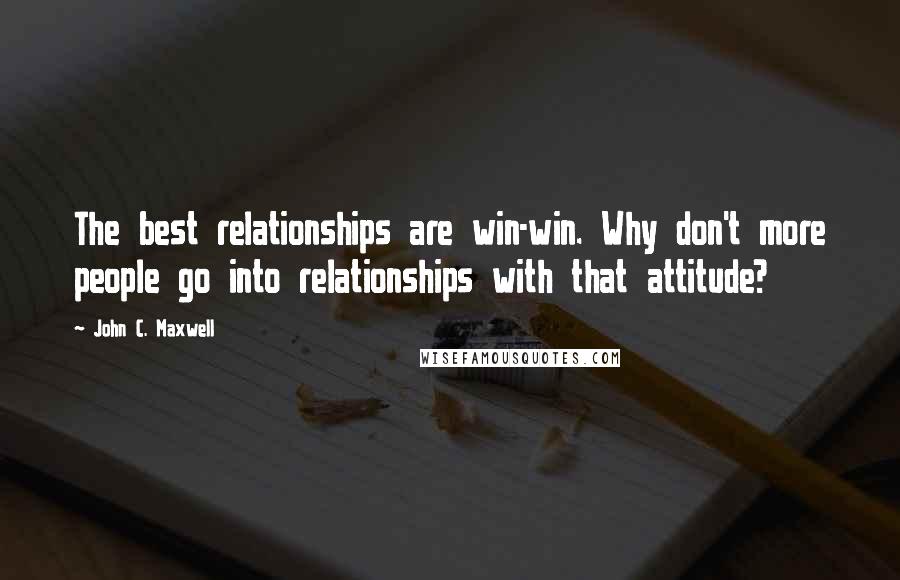 John C. Maxwell Quotes: The best relationships are win-win. Why don't more people go into relationships with that attitude?