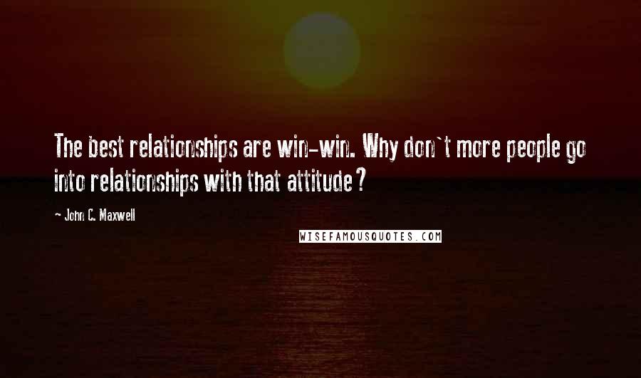 John C. Maxwell Quotes: The best relationships are win-win. Why don't more people go into relationships with that attitude?