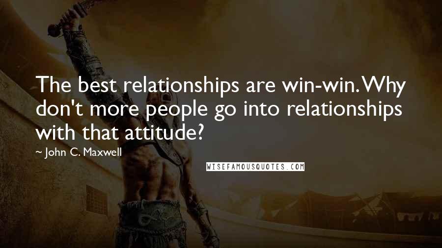 John C. Maxwell Quotes: The best relationships are win-win. Why don't more people go into relationships with that attitude?