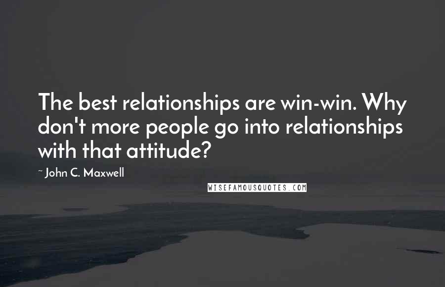 John C. Maxwell Quotes: The best relationships are win-win. Why don't more people go into relationships with that attitude?