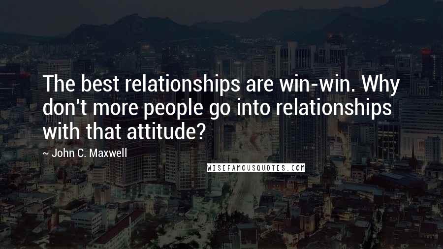 John C. Maxwell Quotes: The best relationships are win-win. Why don't more people go into relationships with that attitude?