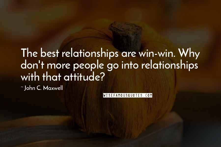 John C. Maxwell Quotes: The best relationships are win-win. Why don't more people go into relationships with that attitude?