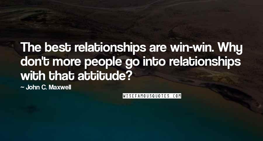 John C. Maxwell Quotes: The best relationships are win-win. Why don't more people go into relationships with that attitude?