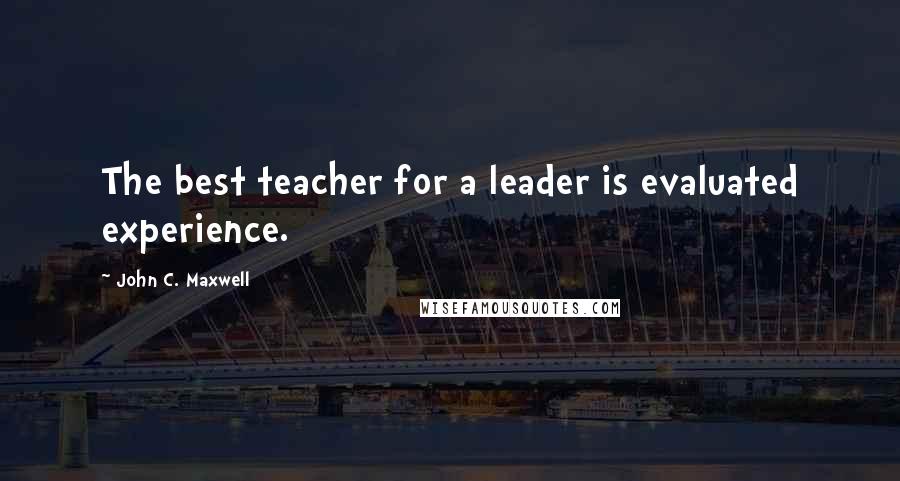 John C. Maxwell Quotes: The best teacher for a leader is evaluated experience.